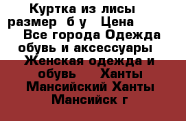 Куртка из лисы 46 размер  б/у › Цена ­ 4 500 - Все города Одежда, обувь и аксессуары » Женская одежда и обувь   . Ханты-Мансийский,Ханты-Мансийск г.
